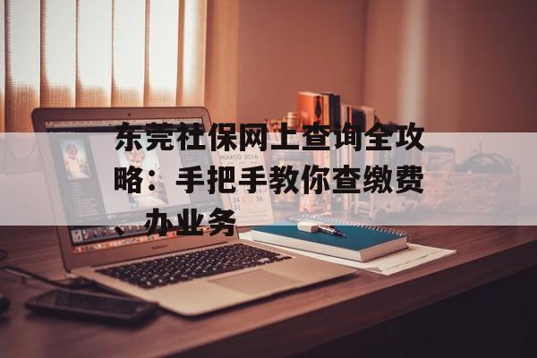 东莞社保网上查询全攻略：手把手教你查缴费、办业务-第1张图片-