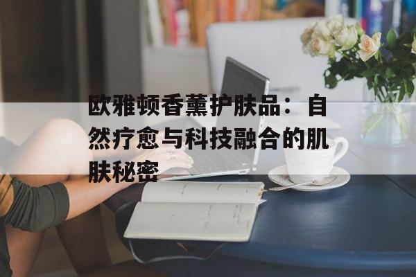 欧雅顿香薰护肤品：自然疗愈与科技融合的肌肤秘密-第1张图片-