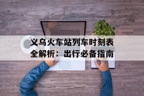 义乌火车站列车时刻表全解析:出行必备指南-第1张图片- 义乌火车站列车时刻表全解析:出行必备指南-第1张图片-