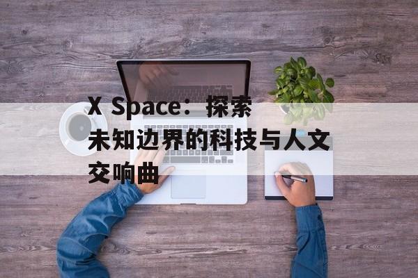 X Space:探索未知边界的科技与人文交响曲-第1张图片- X Space:探索未知边界的科技与人文交响曲-第1张图片-