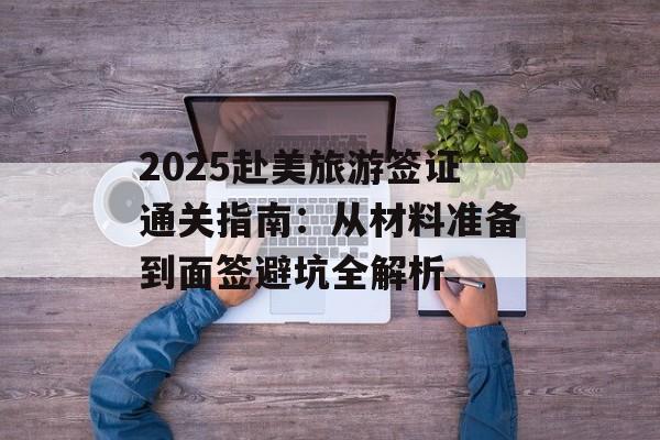 2025赴美旅游签证通关指南：从材料准备到面签避坑全解析-第1张图片-