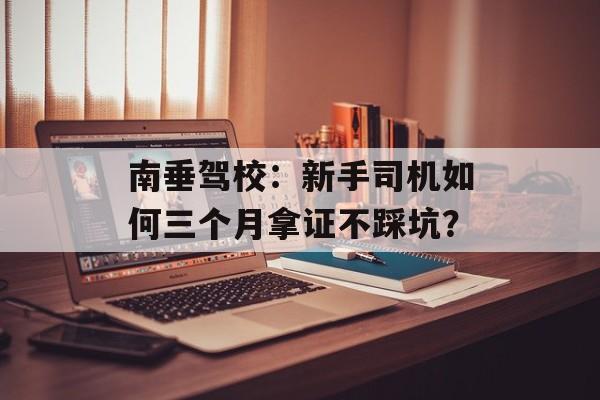 南垂驾校:新手司机如何三个月拿证不踩坑?-第1张图片- 南垂驾校:新手司机如何三个月拿证不踩坑?-第1张图片-