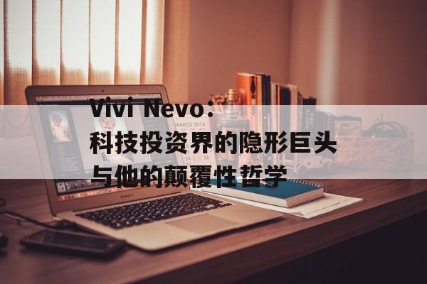 Vivi Nevo:科技投资界的隐形巨头与他的颠覆性哲学-第1张图片- Vivi Nevo:科技投资界的隐形巨头与他的颠覆性哲学-第1张图片-