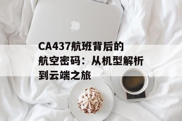 CA437航班背后的航空密码:从机型解析到云端之旅-第1张图片- CA437航班背后的航空密码:从机型解析到云端之旅-第1张图片-