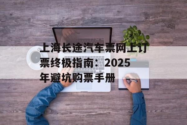 上海长途汽车票网上订票终极指南:2025年避坑购票手册-第1张图片- 上海长途汽车票网上订票终极指南:2025年避坑购票手册-第1张图片-