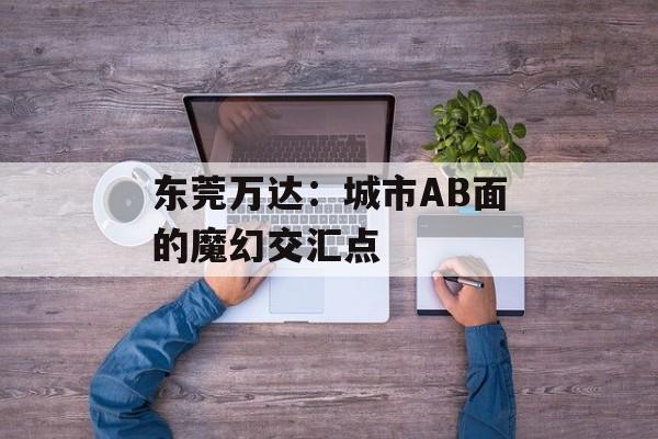 东莞万达:城市AB面的魔幻交汇点-第1张图片- 东莞万达:城市AB面的魔幻交汇点-第1张图片-