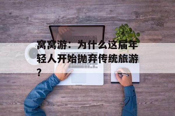 窝窝游：为什么这届年轻人开始抛弃传统旅游？-第1张图片-