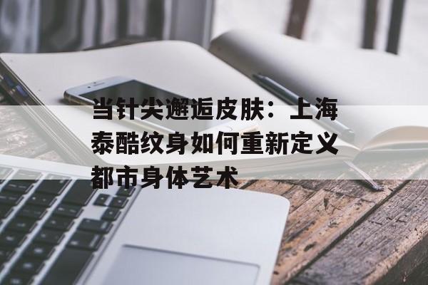 当针尖邂逅皮肤：上海泰酷纹身如何重新定义都市身体艺术-第1张图片-