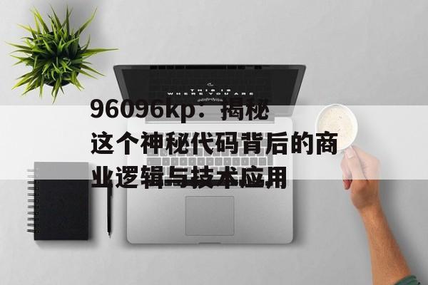 96096kp:揭秘这个神秘代码背后的商业逻辑与技术应用-第1张图片- 96096kp:揭秘这个神秘代码背后的商业逻辑与技术应用-第1张图片-