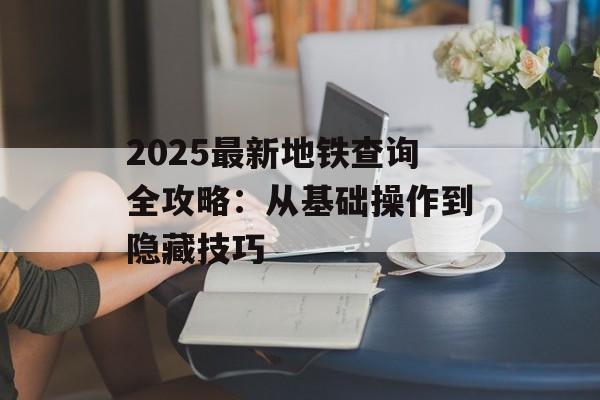 2025最新地铁查询全攻略:从基础操作到隐藏技巧-第1张图片- 2025最新地铁查询全攻略:从基础操作到隐藏技巧-第1张图片-