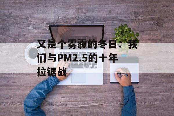 又是个雾霾的冬日:我们与PM2.5的十年拉锯战-第1张图片- 又是个雾霾的冬日:我们与PM2.5的十年拉锯战-第1张图片-