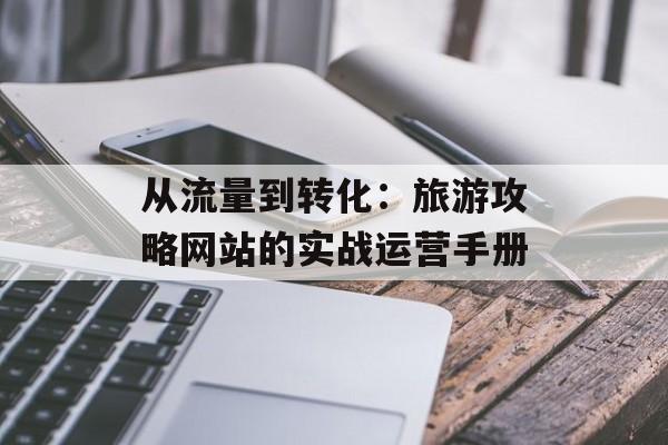 从流量到转化:旅游攻略网站的实战运营手册-第1张图片- 从流量到转化:旅游攻略网站的实战运营手册-第1张图片-