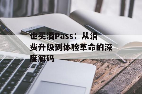 也买酒Pass：从消费升级到体验革命的深度解码-第1张图片-