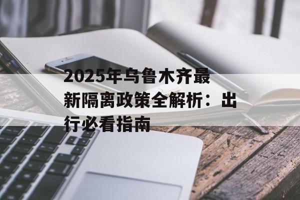 2025年乌鲁木齐最新隔离政策全解析：出行必看指南-第1张图片-