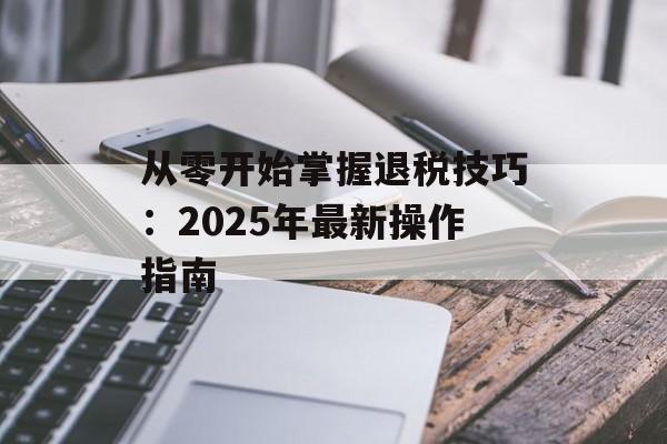 从零开始掌握退税技巧:2025年最新操作指南-第1张图片- 从零开始掌握退税技巧:2025年最新操作指南-第1张图片-