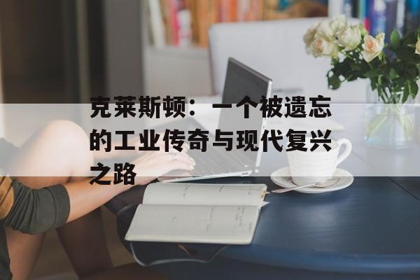 克莱斯顿:一个被遗忘的工业传奇与现代复兴之路-第1张图片- 克莱斯顿:一个被遗忘的工业传奇与现代复兴之路-第1张图片-