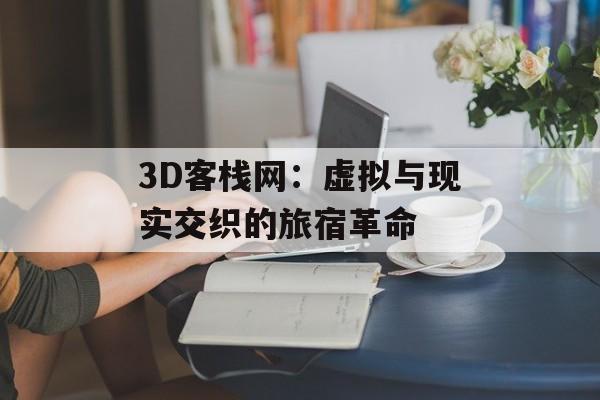 3D客栈网：虚拟与现实交织的旅宿革命-第1张图片-