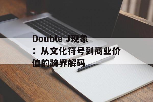 Double J现象:从文化符号到商业价值的跨界解码-第1张图片- Double J现象:从文化符号到商业价值的跨界解码-第1张图片-