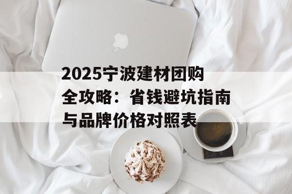 2025宁波建材团购全攻略:省钱避坑指南与品牌价格对照表-第1张图片- 2025宁波建材团购全攻略:省钱避坑指南与品牌价格对照表-第1张图片-