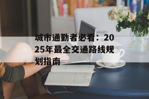 城市通勤者必看:2025年最全交通路线规划指南-第1张图片- 城市通勤者必看:2025年最全交通路线规划指南-第1张图片-