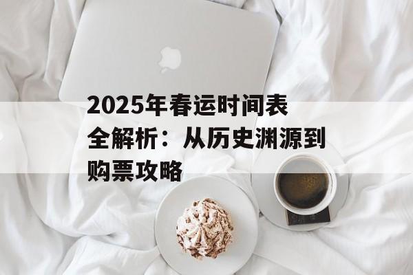 2025年春运时间表全解析：从历史渊源到购票攻略-第1张图片-