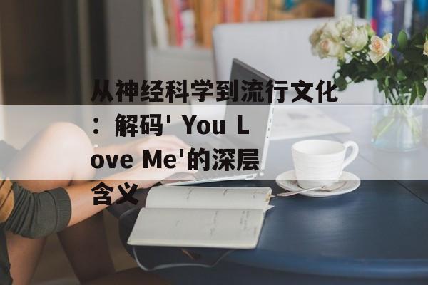 从神经科学到流行文化:解码' You Love Me'的深层含义-第1张图片- 从神经科学到流行文化:解码' You Love Me'的深层含义-第1张图片-