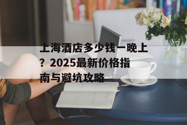 上海酒店多少钱一晚上?2025最新价格指南与避坑攻略-第1张图片- 上海酒店多少钱一晚上?2025最新价格指南与避坑攻略-第1张图片-