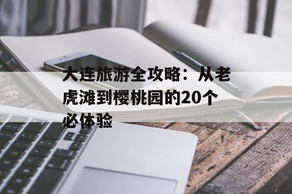 大连旅游全攻略:从老虎滩到樱桃园的20个必体验-第1张图片- 大连旅游全攻略:从老虎滩到樱桃园的20个必体验-第1张图片-