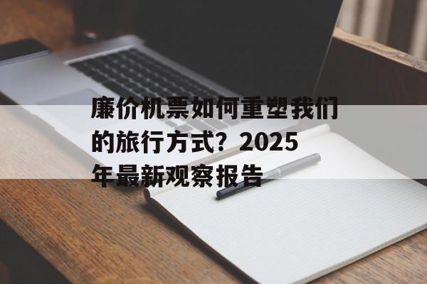 廉价机票如何重塑我们的旅行方式?2025年最新观察报告-第1张图片- 廉价机票如何重塑我们的旅行方式?2025年最新观察报告-第1张图片-