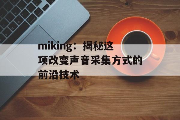 miking:揭秘这项改变声音采集方式的前沿技术-第1张图片- miking:揭秘这项改变声音采集方式的前沿技术-第1张图片-