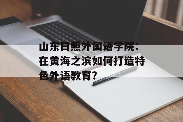 山东日照外国语学院：在黄海之滨如何打造特色外语教育？-第1张图片-