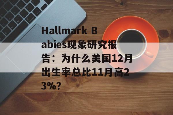 Hallmark Babies现象研究报告：为什么美国12月出生率总比11月高23%？-第1张图片-