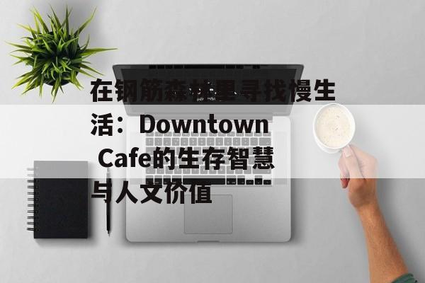 在钢筋森林里寻找慢生活:Downtown Cafe的生存智慧与人文价值-第1张图片- 在钢筋森林里寻找慢生活:Downtown Cafe的生存智慧与人文价值-第1张图片-