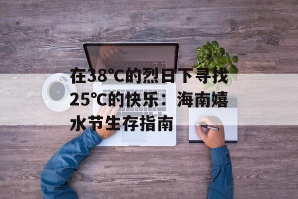 在38℃的烈日下寻找25℃的快乐:海南嬉水节生存指南-第1张图片- 在38℃的烈日下寻找25℃的快乐:海南嬉水节生存指南-第1张图片-