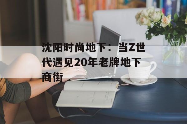 沈阳时尚地下:当Z世代遇见20年老牌地下商街-第1张图片- 沈阳时尚地下:当Z世代遇见20年老牌地下商街-第1张图片-