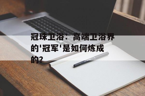 冠珠卫浴：高端卫浴界的'冠军'是如何炼成的？-第1张图片-