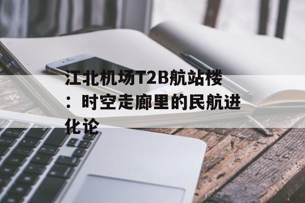 江北机场T2B航站楼:时空走廊里的民航进化论-第1张图片- 江北机场T2B航站楼:时空走廊里的民航进化论-第1张图片-