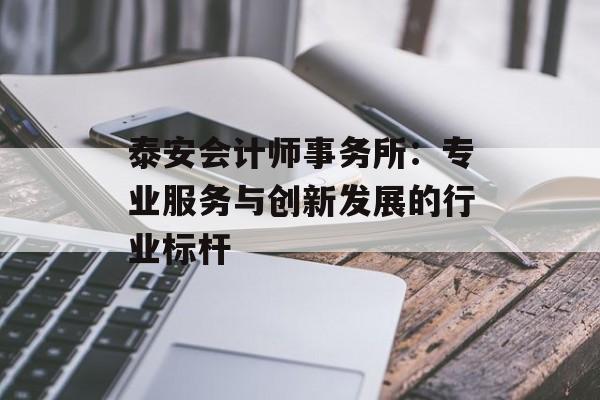 泰安会计师事务所：专业服务与创新发展的行业标杆-第1张图片-