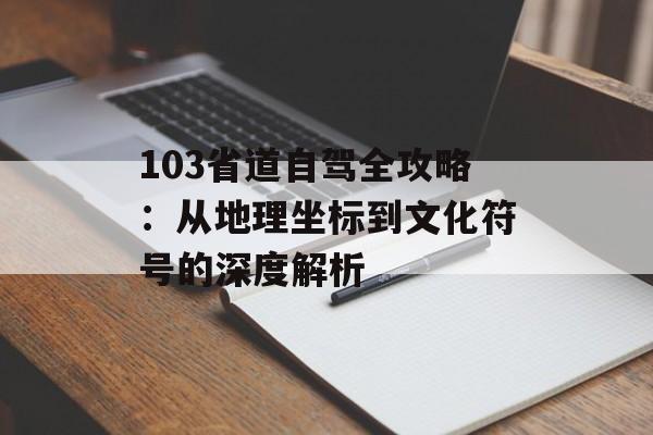 103省道自驾全攻略：从地理坐标到文化符号的深度解析-第1张图片-