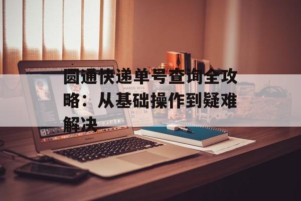 圆通快递单号查询全攻略:从基础操作到疑难解决-第1张图片- 圆通快递单号查询全攻略:从基础操作到疑难解决-第1张图片-