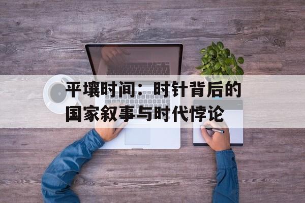 平壤时间：时针背后的国家叙事与时代悖论-第1张图片-