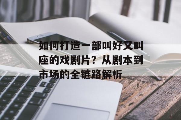 如何打造一部叫好又叫座的戏剧片？从剧本到市场的全链路解析-第1张图片-