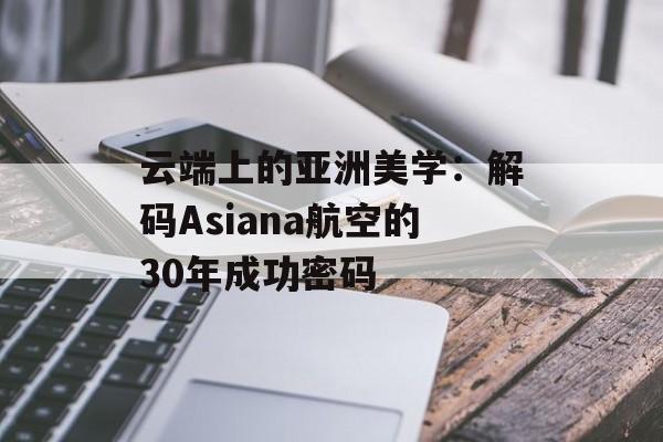 云端上的亚洲美学:解码Asiana航空的30年成功密码-第1张图片- 云端上的亚洲美学:解码Asiana航空的30年成功密码-第1张图片-