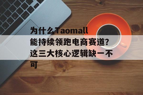 为什么Taomall能持续领跑电商赛道？这三大核心逻辑缺一不可-第1张图片-
