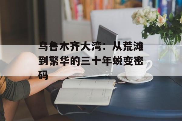 乌鲁木齐大湾:从荒滩到繁华的三十年蜕变密码-第1张图片- 乌鲁木齐大湾:从荒滩到繁华的三十年蜕变密码-第1张图片-