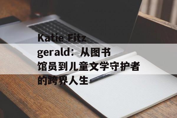 Katie Fitzgerald：从图书馆员到儿童文学守护者的跨界人生-第1张图片-