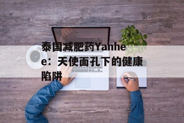泰国减肥药Yanhee:天使面孔下的健康陷阱-第1张图片- 泰国减肥药Yanhee:天使面孔下的健康陷阱-第1张图片-
