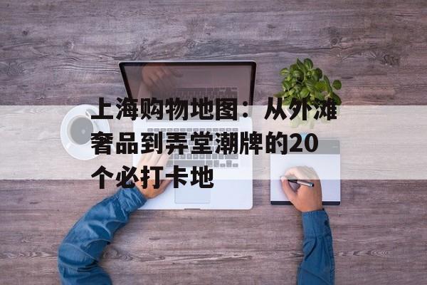 上海购物地图:从外滩奢品到弄堂潮牌的20个必打卡地-第1张图片- 上海购物地图:从外滩奢品到弄堂潮牌的20个必打卡地-第1张图片-