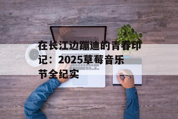 在长江边蹦迪的青春印记：2025草莓音乐节全纪实-第1张图片-