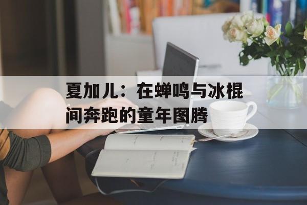 夏加儿:在蝉鸣与冰棍间奔跑的童年图腾-第1张图片- 夏加儿:在蝉鸣与冰棍间奔跑的童年图腾-第1张图片-